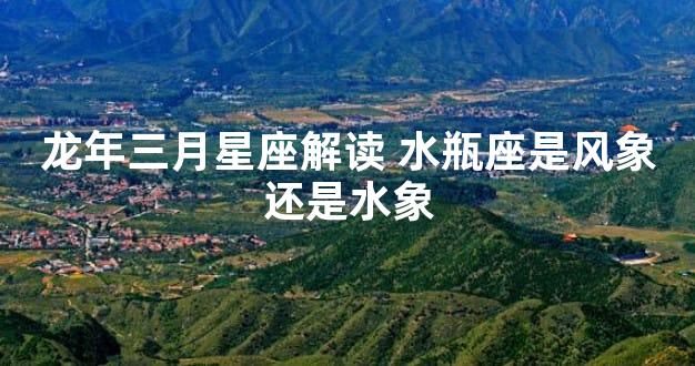 龙年三月星座解读 水瓶座是风象还是水象